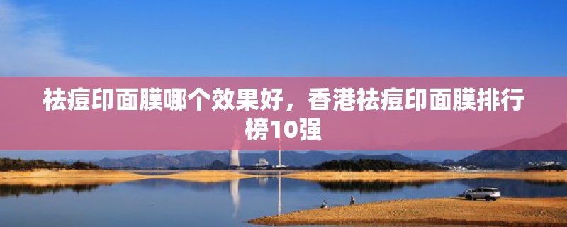 祛痘印面膜哪个效果好，香港祛痘印面膜排行榜10强