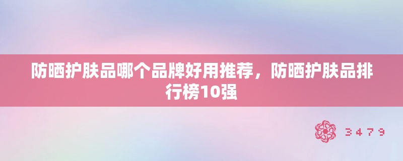 防晒护肤品哪个品牌好用推荐，防晒护肤品排行榜10强