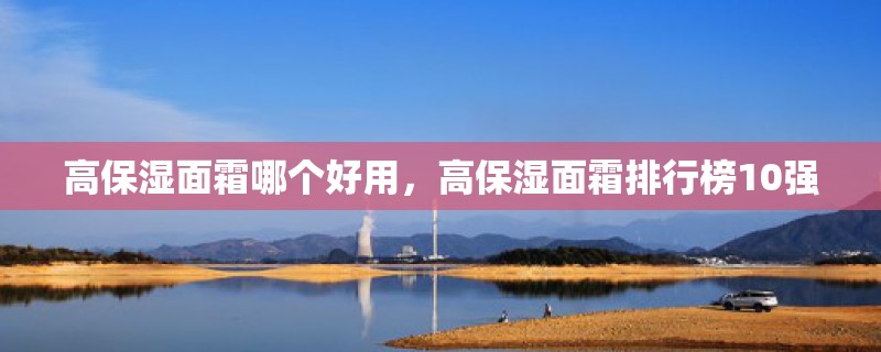 高保湿面霜哪个好用,高保湿面霜排行榜10强 高保湿面霜哪个好用,高保湿面霜排行榜10强