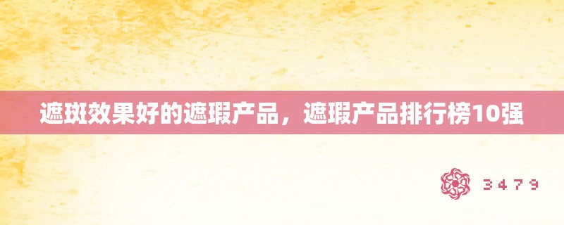 遮斑效果好的遮瑕产品，遮瑕产品排行榜10强