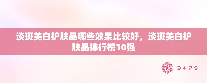 淡斑美白护肤品哪些效果比较好,淡斑美白护肤品排行榜10强 淡斑美白护肤品哪些效果比较好,淡斑美白护肤品排行榜10强