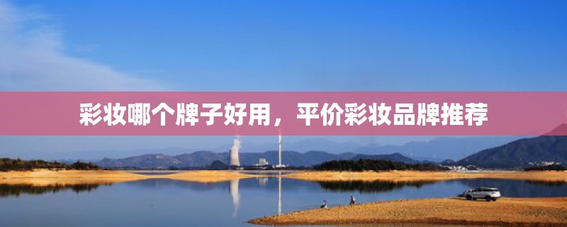彩妆哪个牌子好用,平价彩妆品牌推荐 彩妆哪个牌子好用,平价彩妆品牌推荐
