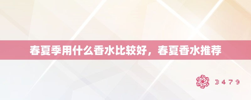 春夏季用什么香水比较好，春夏香水推荐