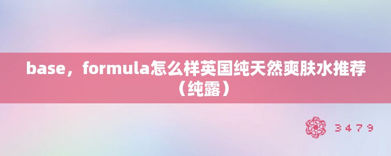 base,formula怎么样英国纯天然爽肤水推荐(纯露) base,formula怎么样英国纯天然爽肤水推荐(纯露)