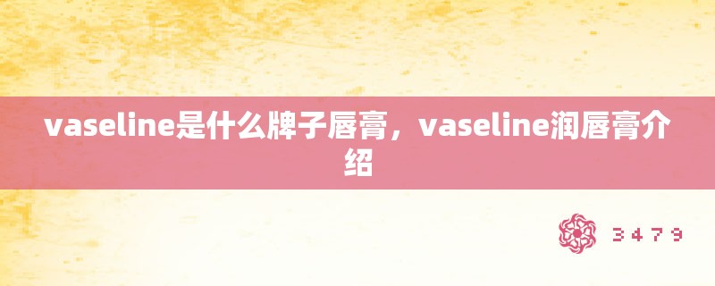 vaseline是什么牌子唇膏,vaseline润唇膏介绍 vaseline是什么牌子唇膏,vaseline润唇膏介绍