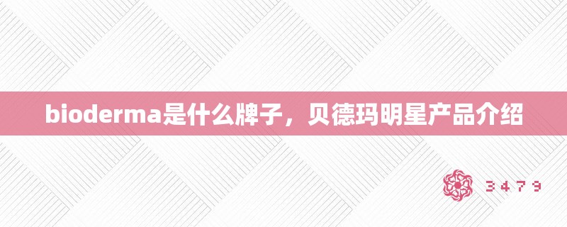 bioderma是什么牌子，贝德玛明星产品介绍