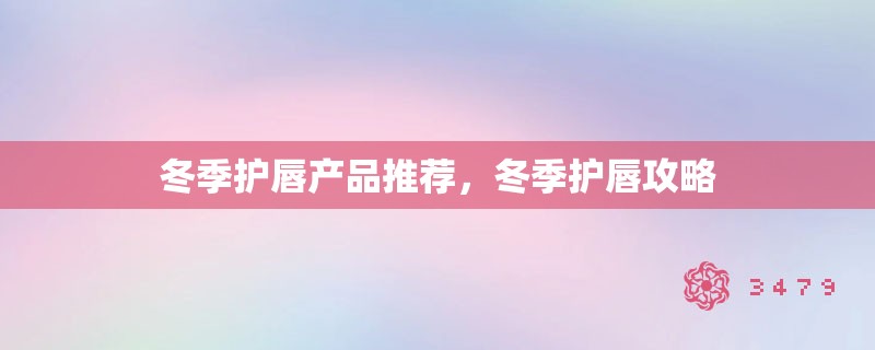 冬季护唇产品推荐,冬季护唇攻略 冬季护唇产品推荐,冬季护唇攻略