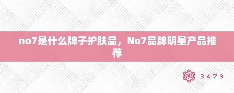 no7是什么牌子护肤品，No7品牌明星产品推荐