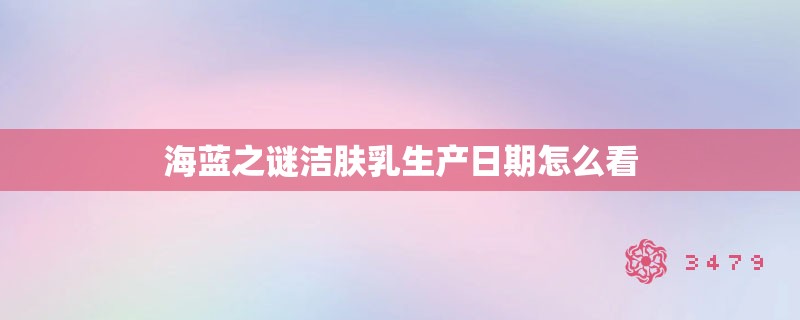 海蓝之谜洁肤乳生产日期怎么看