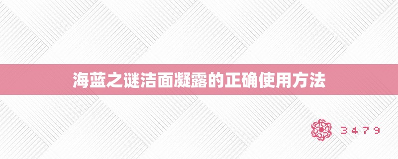 海蓝之谜洁面凝露的正确使用方法