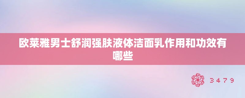 欧莱雅男士舒润强肤液体洁面乳作用和功效有哪些