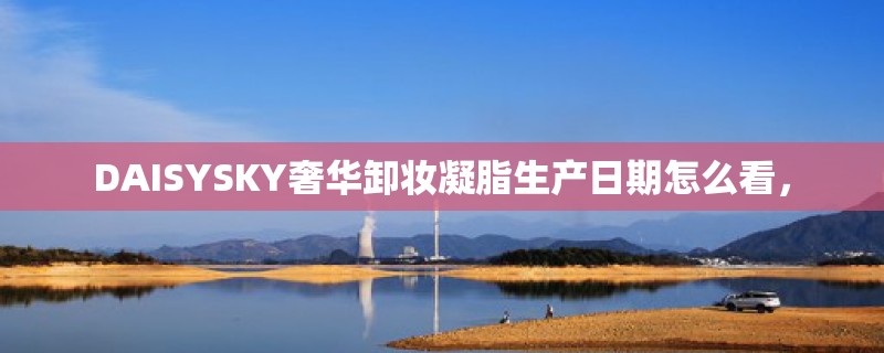 DAISYSKY奢华卸妆凝脂生产日期怎么看，
