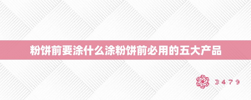 粉饼前要涂什么涂粉饼前必用的五大产品