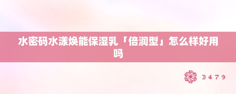 水密码水漾焕能保湿乳「倍润型」怎么样好用吗