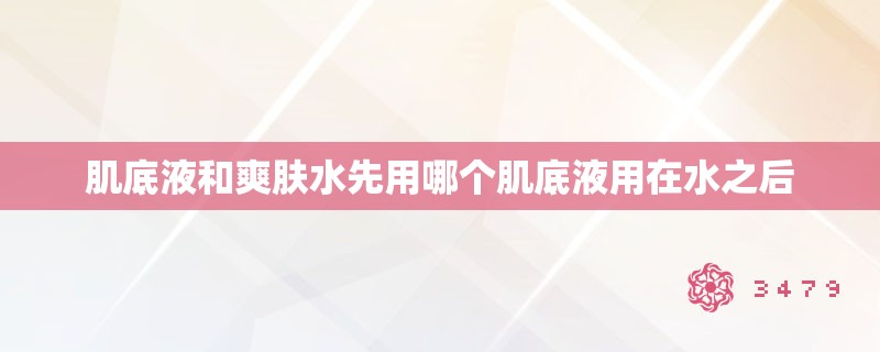 肌底液和爽肤水先用哪个肌底液用在水之后