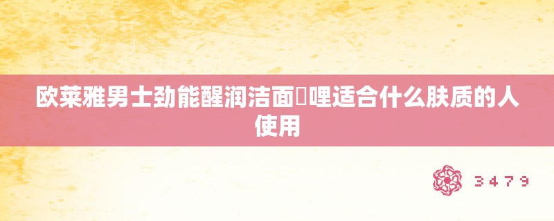 欧莱雅男士劲能醒润洁面啫哩适合什么肤质的人使用