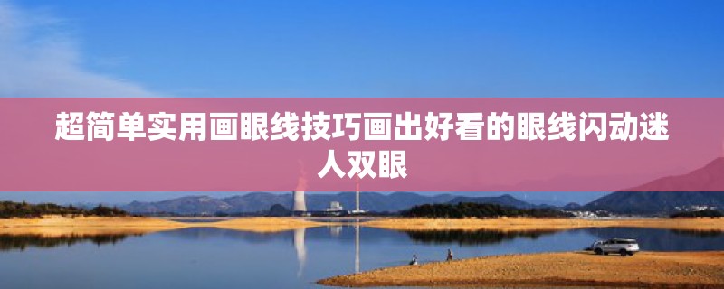 超简单实用画眼线技巧画出好看的眼线闪动迷人双眼