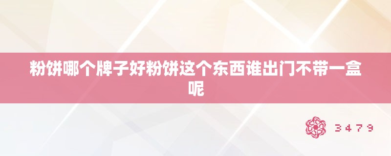 粉饼哪个牌子好粉饼这个东西谁出门不带一盒呢