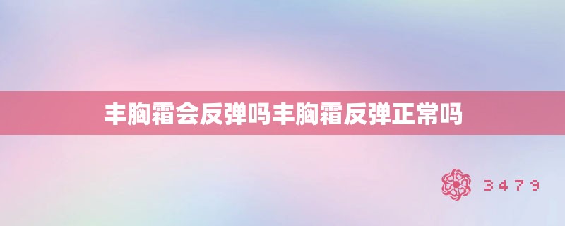 丰胸霜会反弹吗丰胸霜反弹正常吗