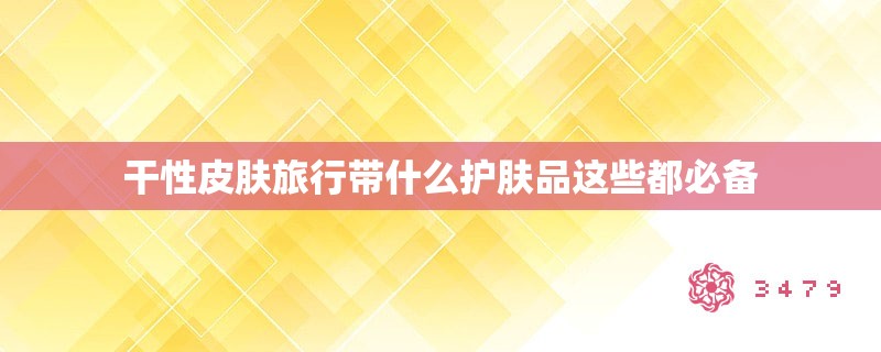 干性皮肤旅行带什么护肤品这些都必备