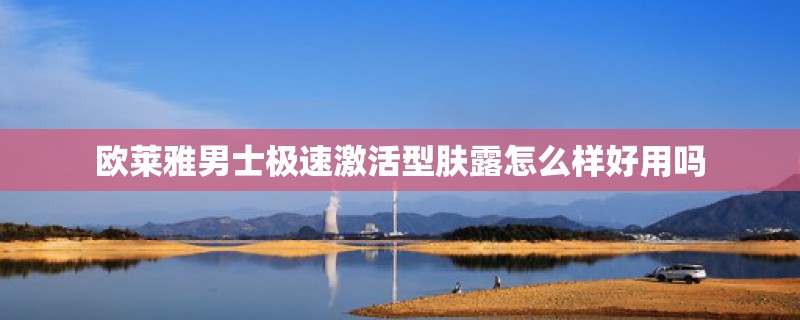 欧莱雅男士极速激活型肤露怎么样好用吗