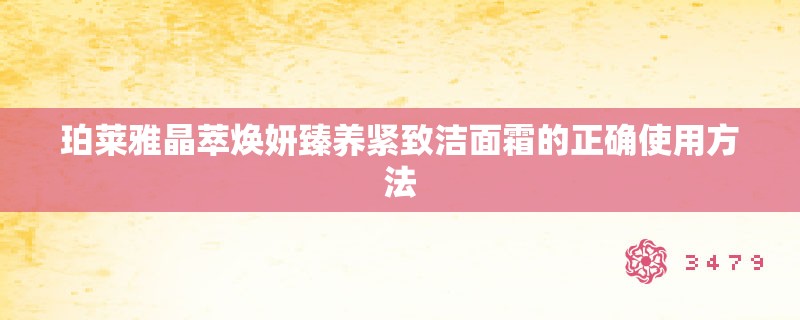 珀莱雅晶萃焕妍臻养紧致洁面霜的正确使用方法