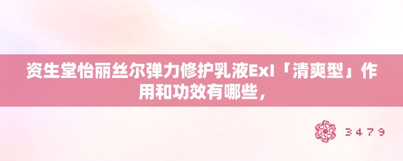 资生堂怡丽丝尔弹力修护乳液ExI「清爽型」作用和功效有哪些，