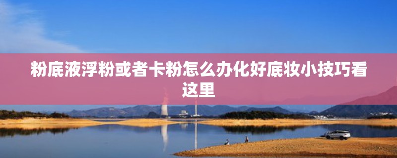 粉底液浮粉或者卡粉怎么办化好底妆小技巧看这里