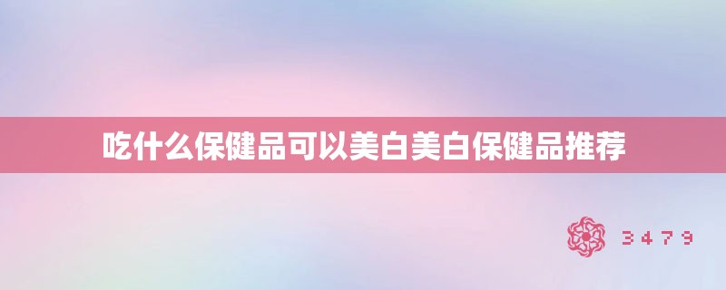 吃什么保健品可以美白美白保健品推荐