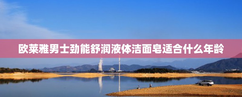 欧莱雅男士劲能舒润液体洁面皂适合什么年龄