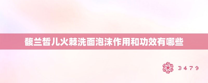 馥兰皙儿火棘洗面泡沫作用和功效有哪些