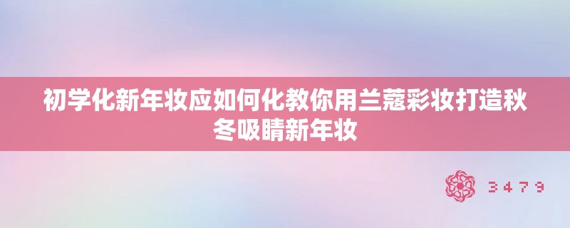 初学化新年妆应如何化教你用兰蔻彩妆打造秋冬吸睛新年妆