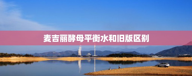 麦吉丽酵母平衡水和旧版区别