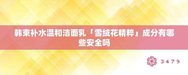 韩束补水温和洁面乳「雪绒花精粹」成分有哪些安全吗