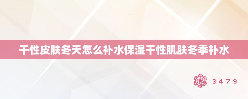 干性皮肤冬天怎么补水保湿干性肌肤冬季补水