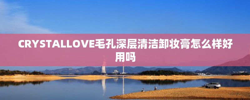 CRYSTALLOVE毛孔深层清洁卸妆膏怎么样好用吗