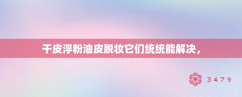 干皮浮粉油皮脱妆它们统统能解决，