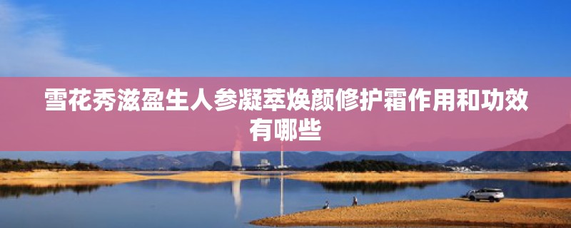雪花秀滋盈生人参凝萃焕颜修护霜作用和功效有哪些
