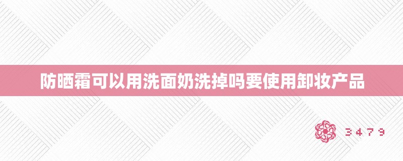 防晒霜可以用洗面奶洗掉吗要使用卸妆产品