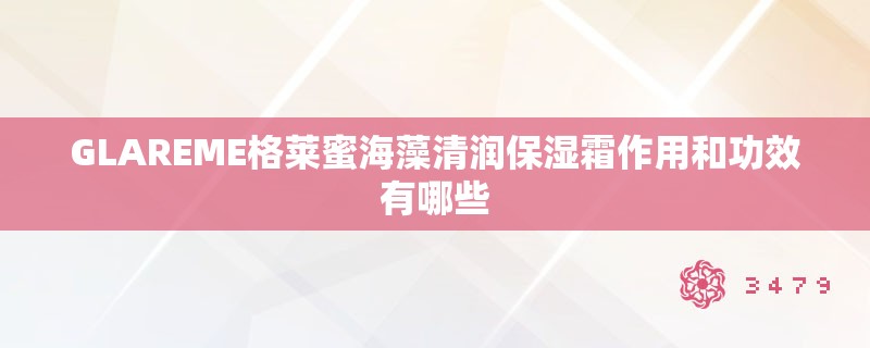 GLAREME格莱蜜海藻清润保湿霜作用和功效有哪些