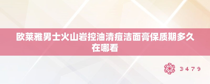 欧莱雅男士火山岩控油清痘洁面膏保质期多久在哪看