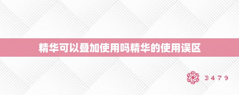 精华可以叠加使用吗精华的使用误区