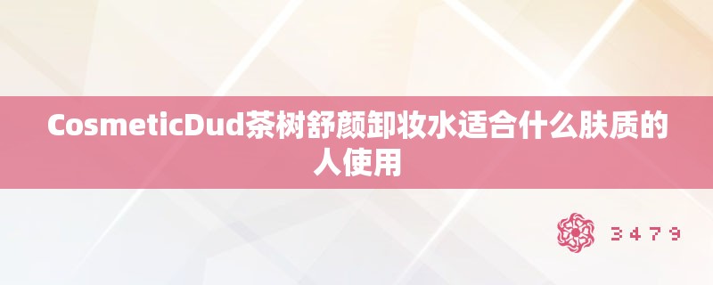 CosmeticDud茶树舒颜卸妆水适合什么肤质的人使用