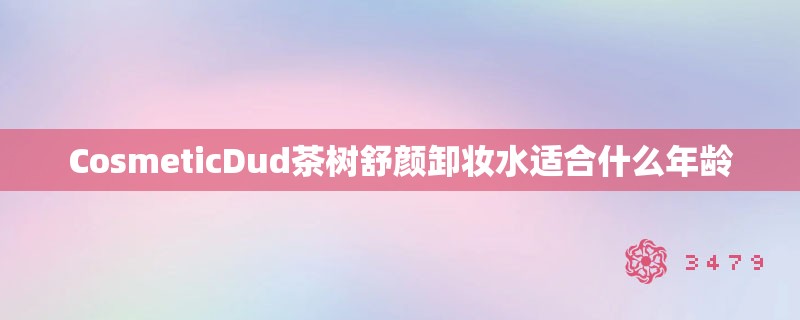 CosmeticDud茶树舒颜卸妆水适合什么年龄