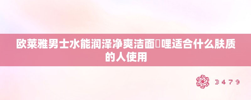 欧莱雅男士水能润泽净爽洁面啫哩适合什么肤质的人使用