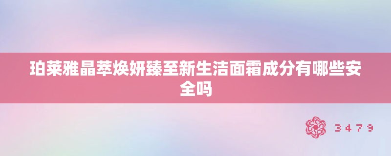 珀莱雅晶萃焕妍臻至新生洁面霜成分有哪些安全吗
