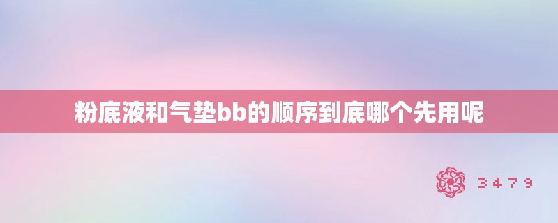 粉底液和气垫bb的顺序到底哪个先用呢