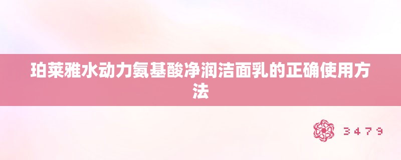 珀莱雅水动力氨基酸净润洁面乳的正确使用方法
