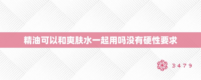 精油可以和爽肤水一起用吗没有硬性要求