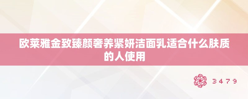 欧莱雅金致臻颜奢养紧妍洁面乳适合什么肤质的人使用